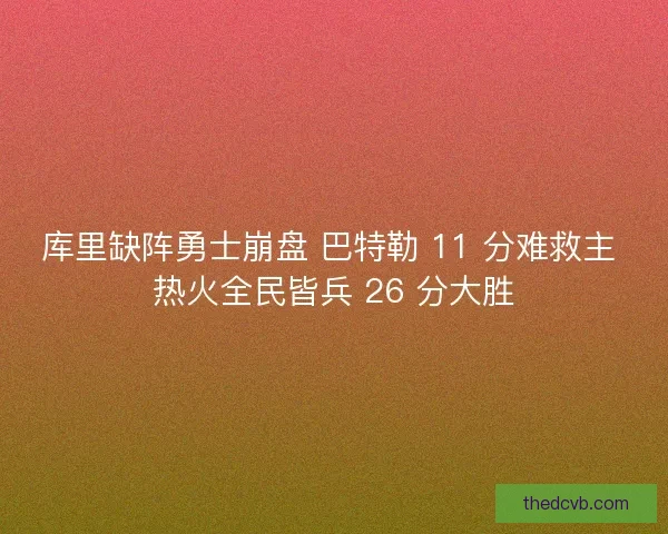 库里缺阵勇士崩盘 巴特勒 11 分难救主 热火全民皆兵 26 分大胜