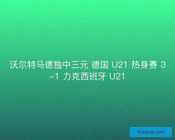 沃尔特马德独中三元 德国 U21 热身赛 3-1 力克西班牙 U21