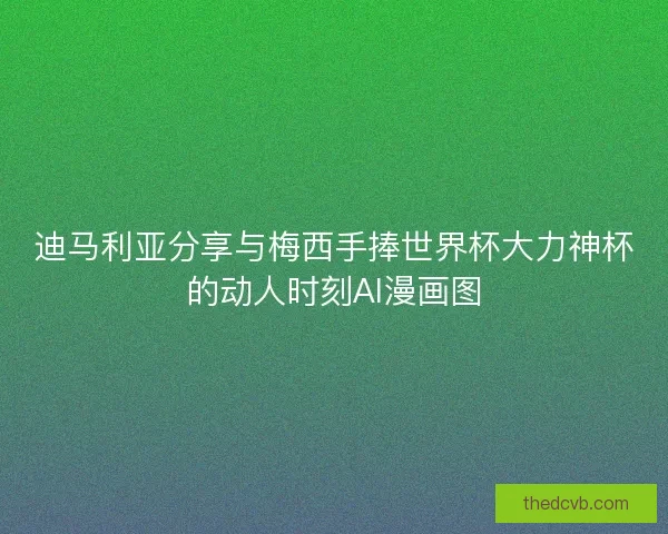 迪马利亚分享与梅西手捧世界杯大力神杯的动人时刻AI漫画图