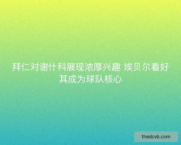 拜仁对谢什科展现浓厚兴趣 埃贝尔看好其成为球队核心