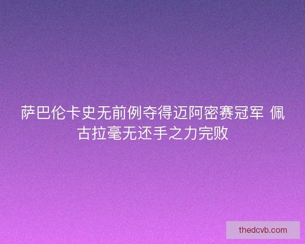 萨巴伦卡史无前例夺得迈阿密赛冠军 佩古拉毫无还手之力完败 萨巴伦卡史无前例夺得迈阿密赛冠军 佩古拉毫无还手之力完败