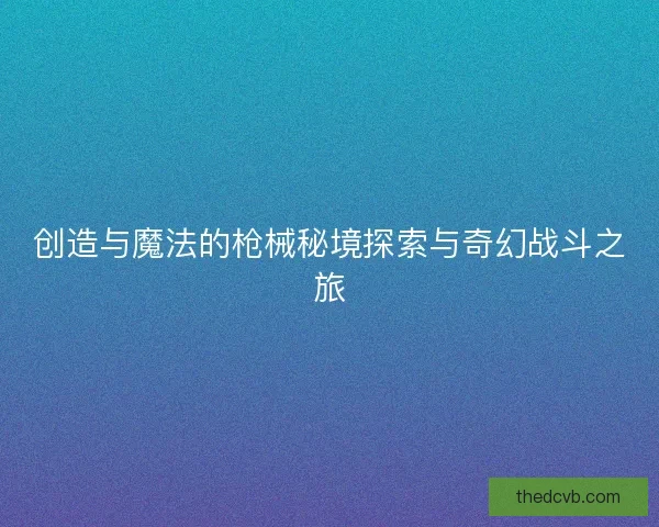 创造与魔法的枪械秘境探索与奇幻战斗之旅
