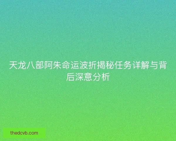 天龙八部阿朱命运波折揭秘任务详解与背后深意分析