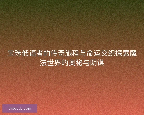 宝珠低语者的传奇旅程与命运交织探索魔法世界的奥秘与阴谋