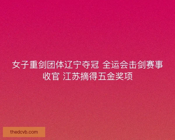 女子重剑团体辽宁夺冠 全运会击剑赛事收官 江苏摘得五金奖项 女子重剑团体辽宁夺冠 全运会击剑赛事收官 江苏摘得五金奖项
