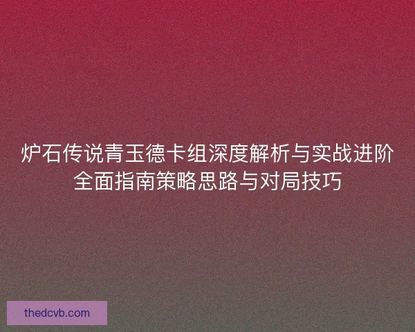 炉石传说青玉德卡组深度解析与实战进阶全面指南策略思路与对局技巧