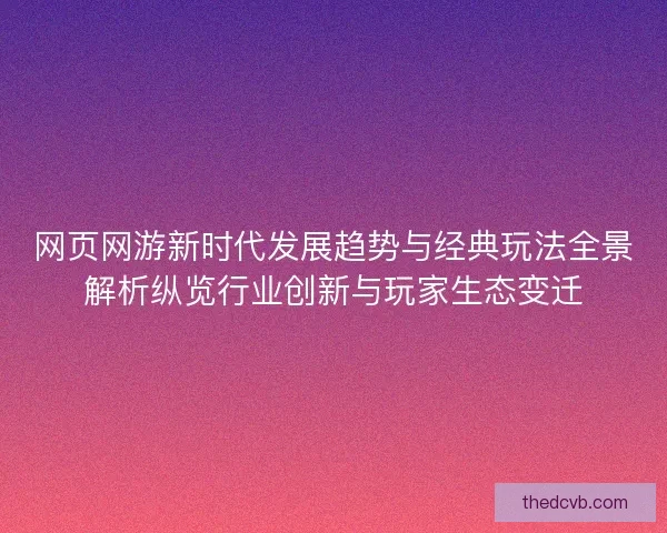 网页网游新时代发展趋势与经典玩法全景解析纵览行业创新与玩家生态变迁
