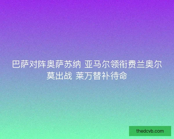 巴萨对阵奥萨苏纳 亚马尔领衔费兰奥尔莫出战 莱万替补待命