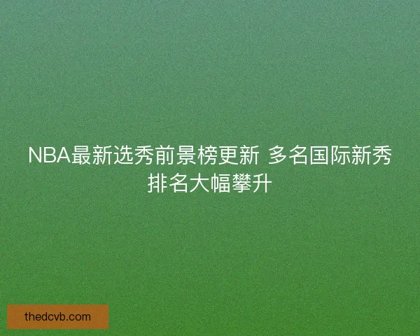 NBA最新选秀前景榜更新 多名国际新秀排名大幅攀升 NBA最新选秀前景榜更新 多名国际新秀排名大幅攀升
