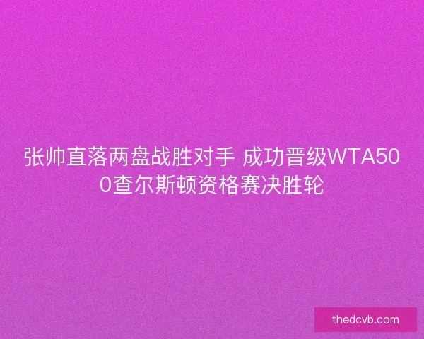 张帅直落两盘战胜对手 成功晋级WTA500查尔斯顿资格赛决胜轮