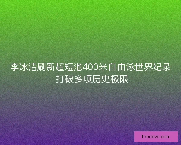 李冰洁刷新超短池400米自由泳世界纪录 打破多项历史极限