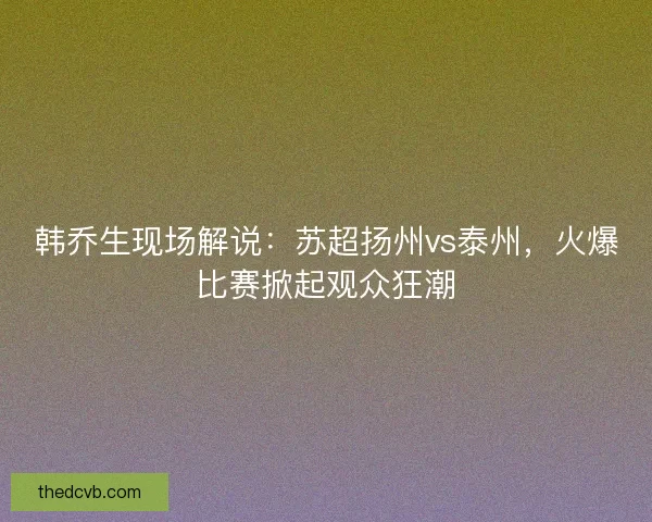 韩乔生现场解说：苏超扬州vs泰州，火爆比赛掀起观众狂潮