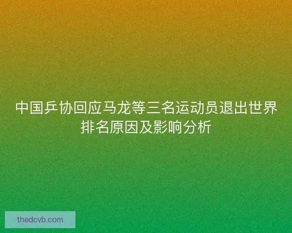 中国乒协回应马龙等三名运动员退出世界排名原因及影响分析 中国乒协回应马龙等三名运动员退出世界排名原因及影响分析