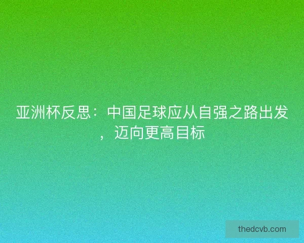 亚洲杯反思:中国足球应从自强之路出发,迈向更高目标 亚洲杯反思:中国足球应从自强之路出发,迈向更高目标