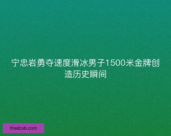 宁忠岩勇夺速度滑冰男子1500米金牌创造历史瞬间 宁忠岩勇夺速度滑冰男子1500米金牌创造历史瞬间