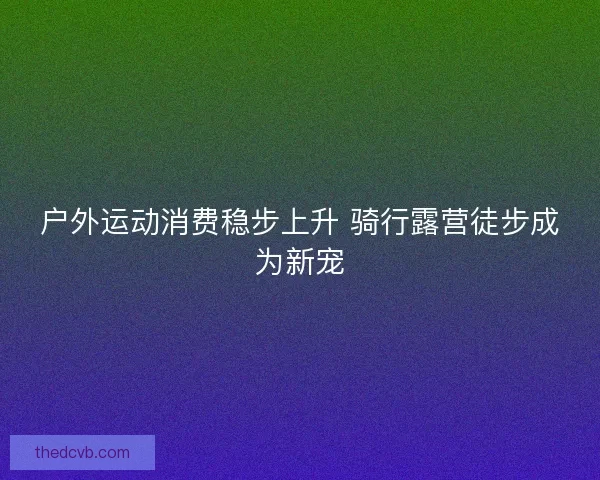 户外运动消费稳步上升 骑行露营徒步成为新宠