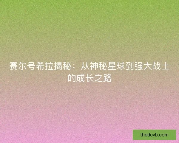 赛尔号希拉揭秘：从神秘星球到强大战士的成长之路