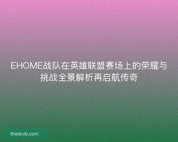 EHOME战队在英雄联盟赛场上的荣耀与挑战全景解析再启航传奇