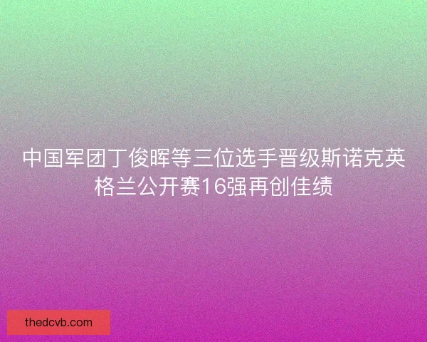中国军团丁俊晖等三位选手晋级斯诺克英格兰公开赛16强再创佳绩