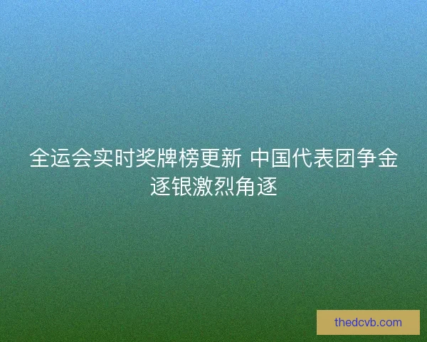 全运会实时奖牌榜更新 中国代表团争金逐银激烈角逐