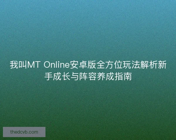 我叫MT Online安卓版全方位玩法解析新手成长与阵容养成指南 我叫MT Online安卓版全方位玩法解析新手成长与阵容养成指南