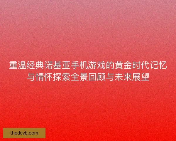 重温经典诺基亚手机游戏的黄金时代记忆与情怀探索全景回顾与未来展望 重温经典诺基亚手机游戏的黄金时代记忆与情怀探索全景回顾与未来展望