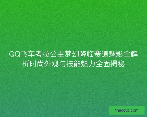 QQ飞车考拉公主梦幻降临赛道魅影全解析时尚外观与技能魅力全面揭秘