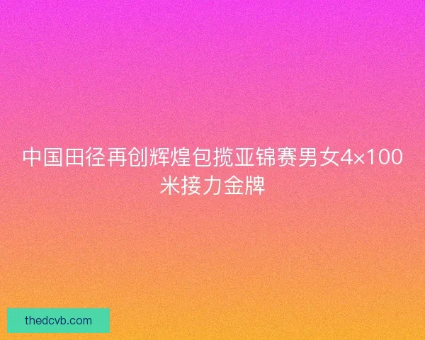 中国田径再创辉煌包揽亚锦赛男女4×100米接力金牌