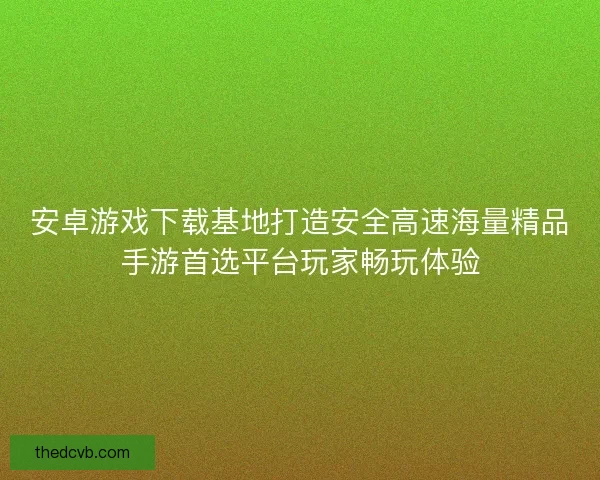 安卓游戏下载基地打造安全高速海量精品手游首选平台玩家畅玩体验