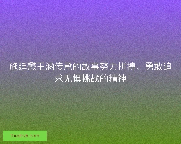 施廷懋王涵传承的故事努力拼搏、勇敢追求无惧挑战的精神 施廷懋王涵传承的故事努力拼搏、勇敢追求无惧挑战的精神