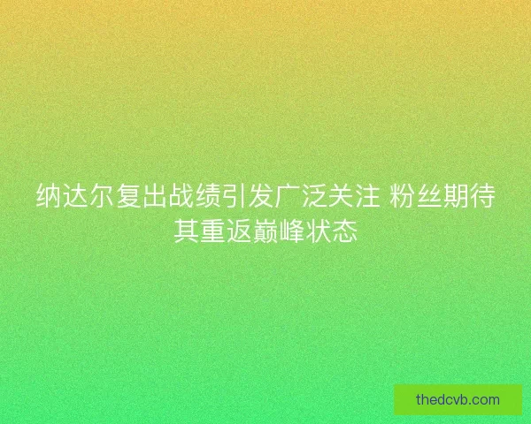 纳达尔复出战绩引发广泛关注 粉丝期待其重返巅峰状态