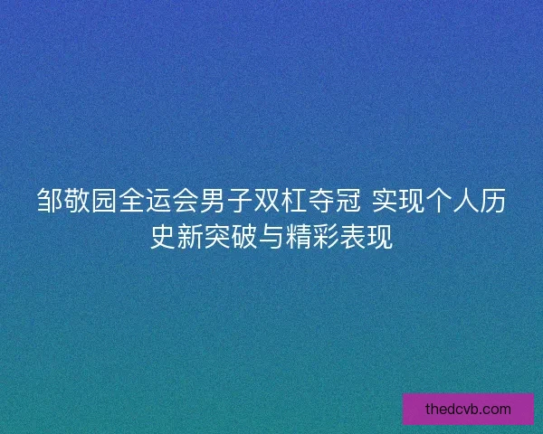邹敬园全运会男子双杠夺冠 实现个人历史新突破与精彩表现