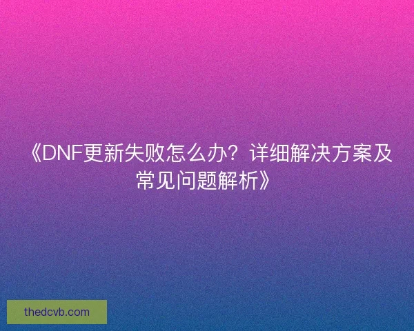 《DNF更新失败怎么办？详细解决方案及常见问题解析》