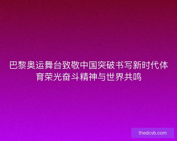 巴黎奥运舞台致敬中国突破书写新时代体育荣光奋斗精神与世界共鸣