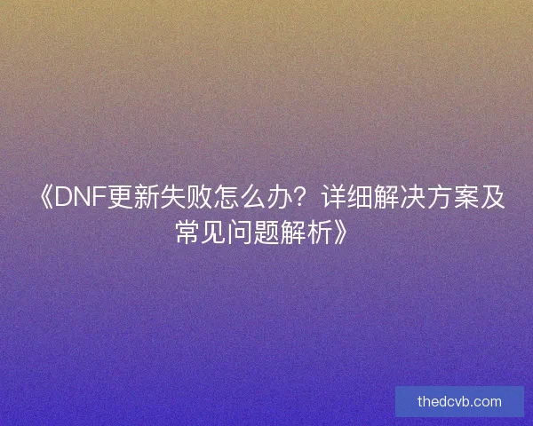 《DNF更新失败怎么办?详细解决方案及常见问题解析》 《DNF更新失败怎么办?详细解决方案及常见问题解析》