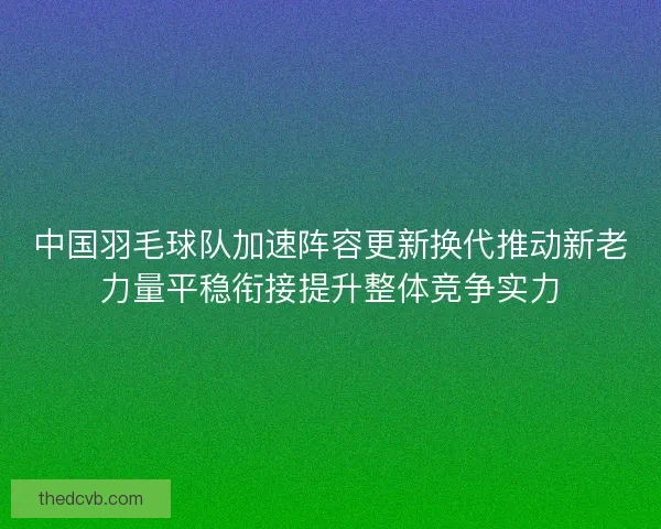 中国羽毛球队加速阵容更新换代推动新老力量平稳衔接提升整体竞争实力 中国羽毛球队加速阵容更新换代推动新老力量平稳衔接提升整体竞争实力