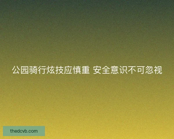 公园骑行炫技应慎重 安全意识不可忽视 公园骑行炫技应慎重 安全意识不可忽视