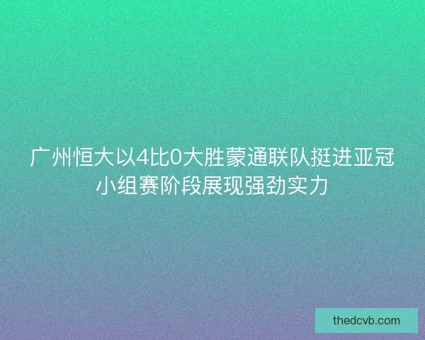 广州恒大以4比0大胜蒙通联队挺进亚冠小组赛阶段展现强劲实力 广州恒大以4比0大胜蒙通联队挺进亚冠小组赛阶段展现强劲实力