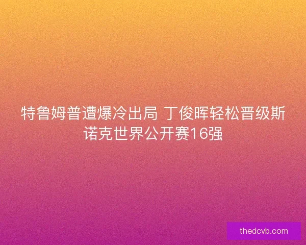 特鲁姆普遭爆冷出局 丁俊晖轻松晋级斯诺克世界公开赛16强 特鲁姆普遭爆冷出局 丁俊晖轻松晋级斯诺克世界公开赛16强