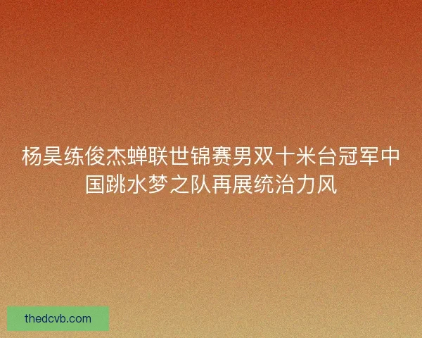 杨昊练俊杰蝉联世锦赛男双十米台冠军中国跳水梦之队再展统治力风 杨昊练俊杰蝉联世锦赛男双十米台冠军中国跳水梦之队再展统治力风