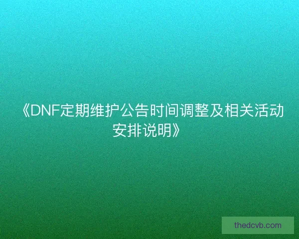 《DNF定期维护公告时间调整及相关活动安排说明》 《DNF定期维护公告时间调整及相关活动安排说明》