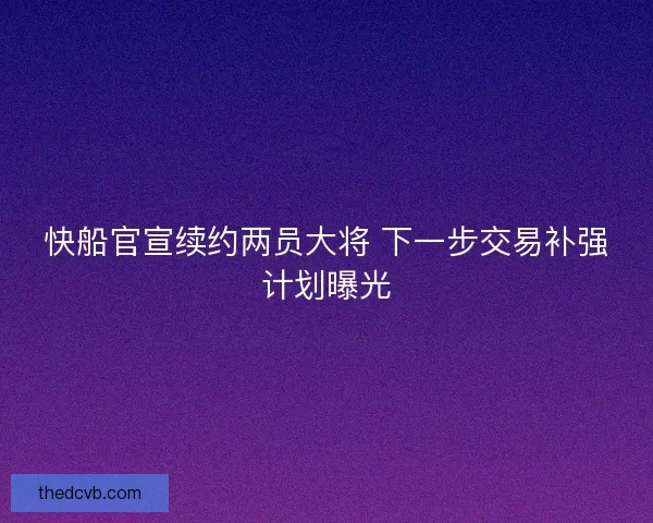 快船官宣续约两员大将 下一步交易补强计划曝光