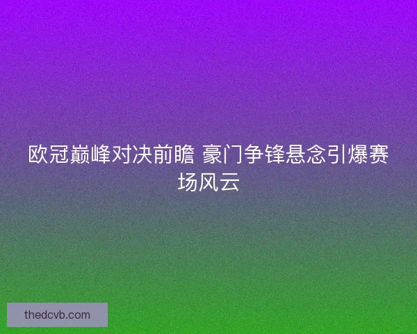 欧冠巅峰对决前瞻 豪门争锋悬念引爆赛场风云